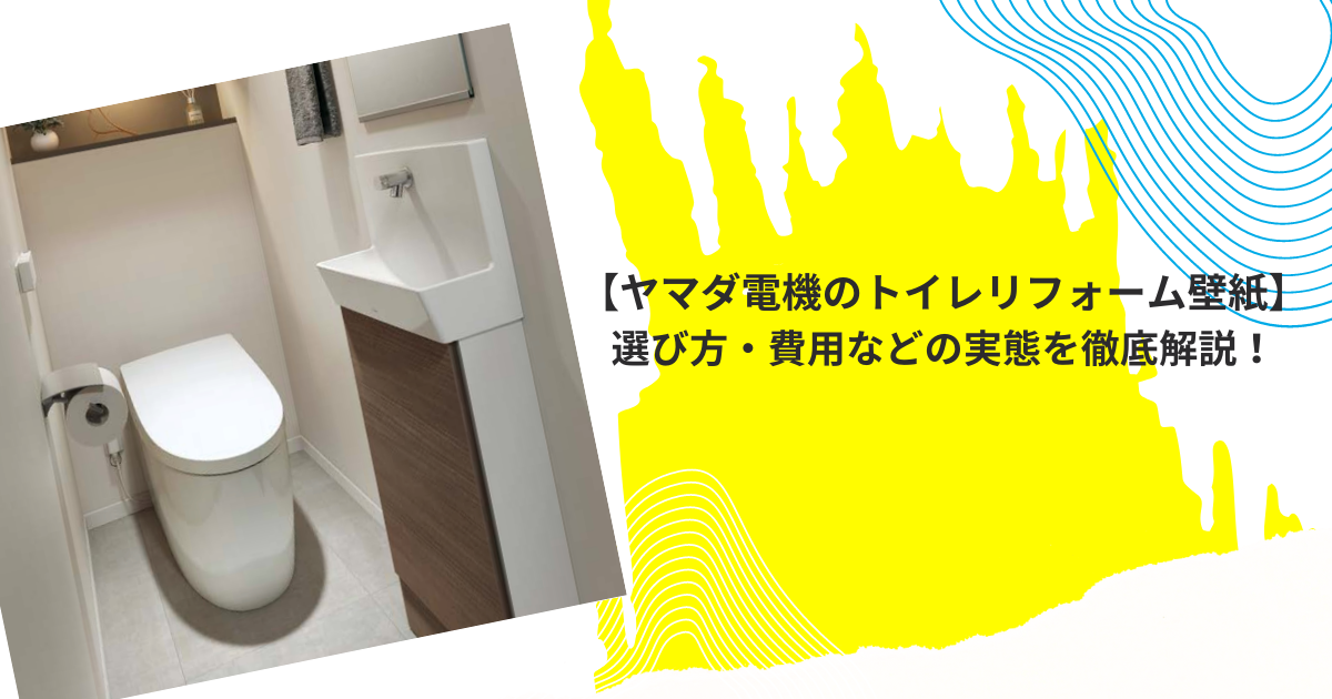 【ヤマダ電機のトイレリフォーム壁紙】 選び方・費用などの実態を徹底解説！