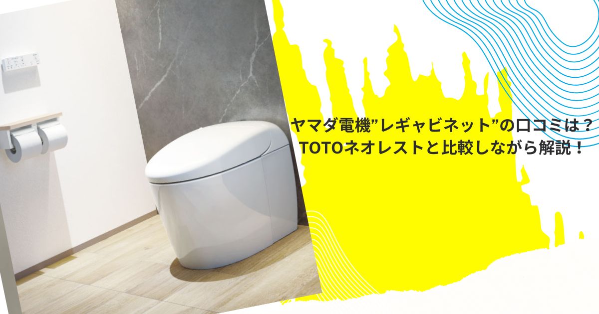 ヤマダ電機”レギャビネット”の口コミは？TOTOネオレストと比較しながら解説！