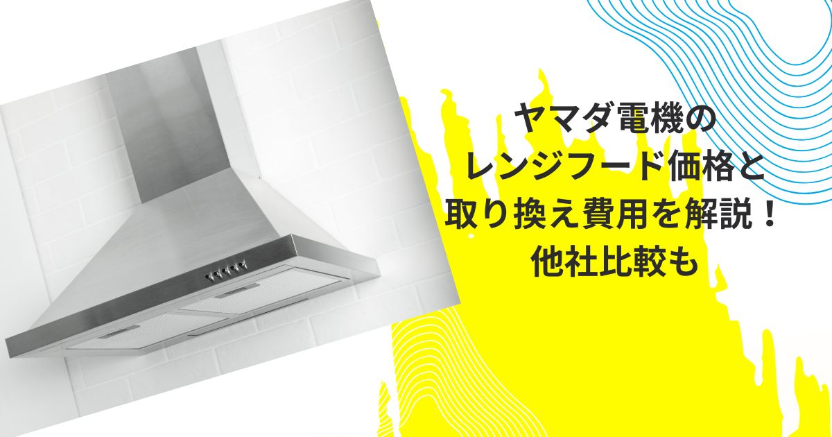 ヤマダ電機のレンジフード価格と取り換え費用を解説！他社比較も